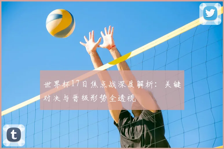 世界杯17日焦点战深度解析：关键对决与晋级形势全透视
