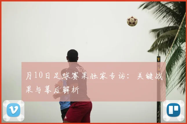 月10日足球赛果独家专访：关键战果与幕后解析