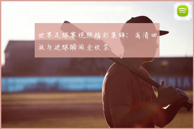 世界足球赛视频精彩集锦：高清回放与进球瞬间全收录
