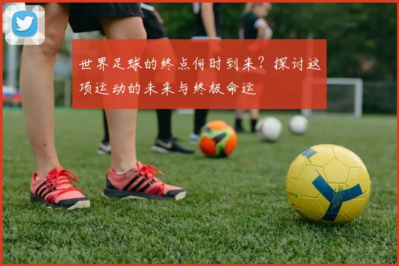 世界足球的终点何时到来？探讨这项运动的未来与终极命运