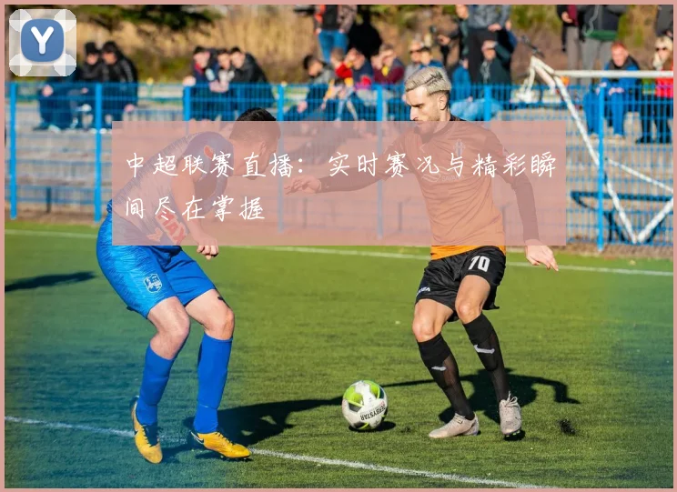 中超联赛直播：实时赛况与精彩瞬间尽在掌握