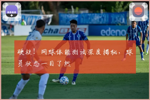 硬核！网球体能测试深度揭秘，球员状态一目了然