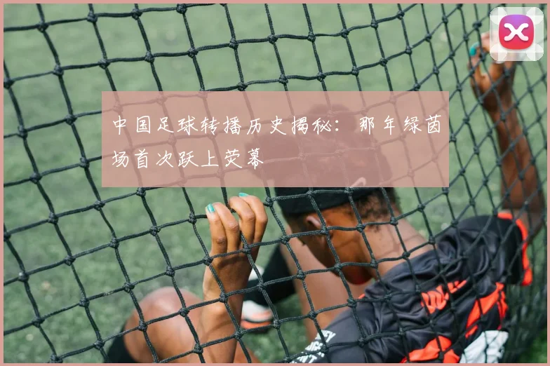 中国足球转播历史揭秘：那年绿茵场首次跃上荧幕