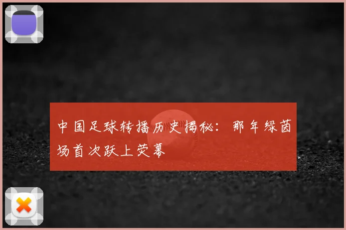 中国足球转播历史揭秘:那年绿茵场首次跃上荧幕