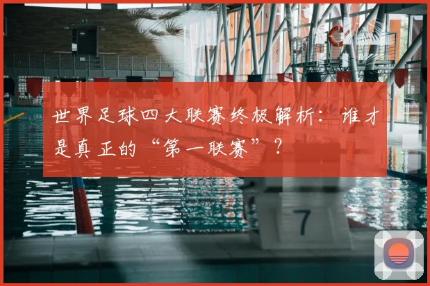世界足球四大联赛终极解析：谁才是真正的“第一联赛”？