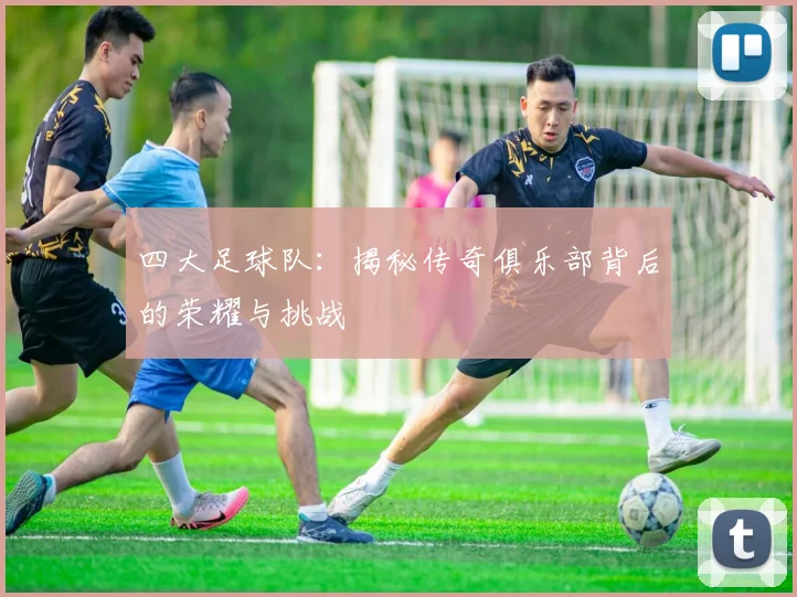 四大足球队：揭秘传奇俱乐部背后的荣耀与挑战