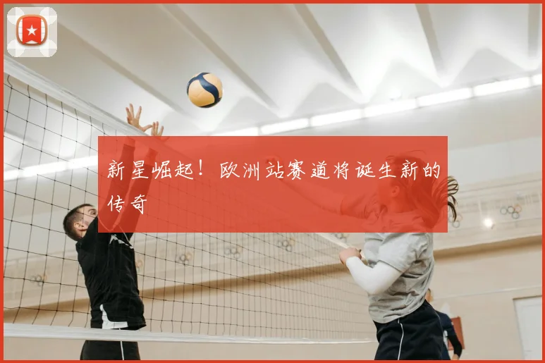 新星崛起!欧洲站赛道将诞生新的传奇