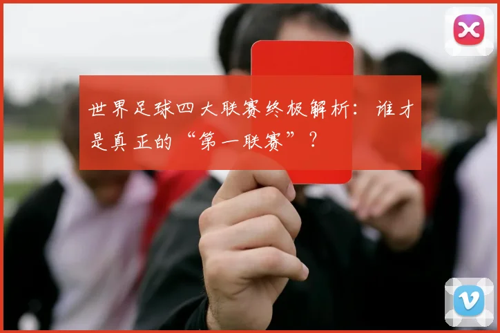 世界足球四大联赛终极解析：谁才是真正的“第一联赛”？