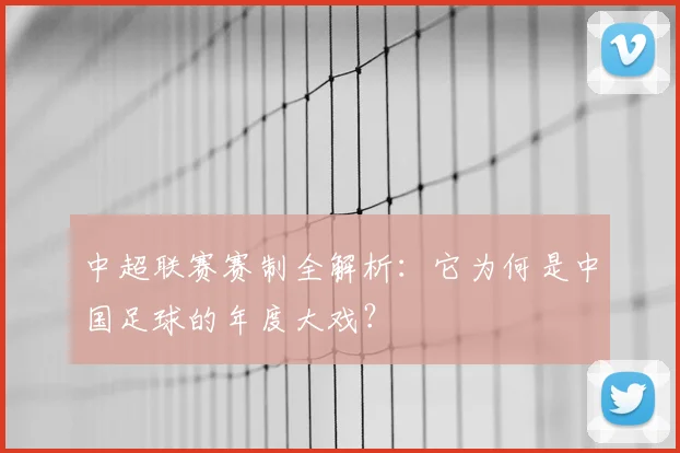 中超联赛赛制全解析:它为何是中国足球的年度大戏?