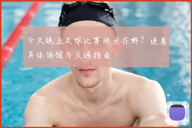 今天晚上足球比赛地点在哪？速看具体场馆与交通指南