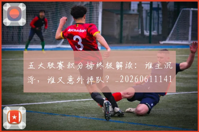 五大联赛积分榜终极解读:谁主沉浮,谁又意外掉队?_20260611141758