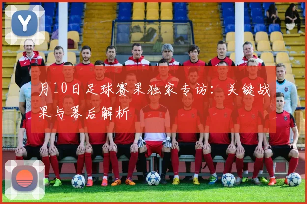月10日足球赛果独家专访：关键战果与幕后解析