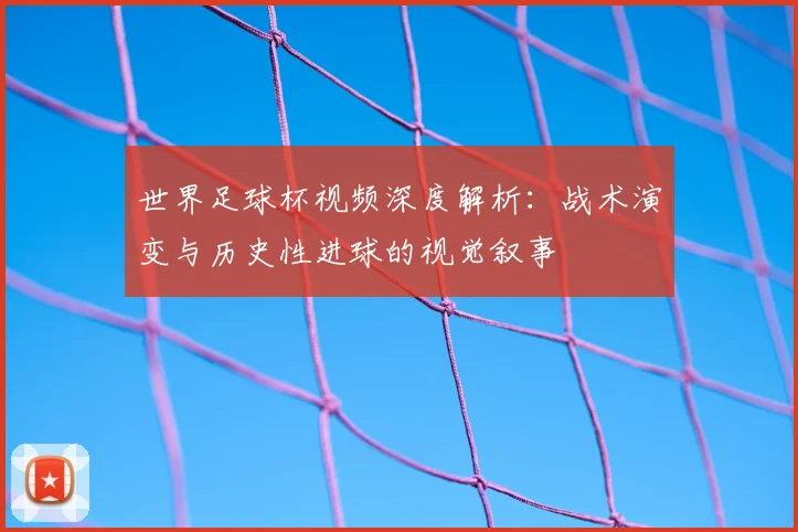 世界足球杯视频深度解析:战术演变与历史性进球的视觉叙事
