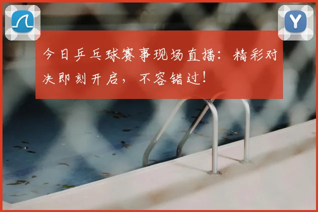 今日乒乓球赛事现场直播:精彩对决即刻开启,不容错过!