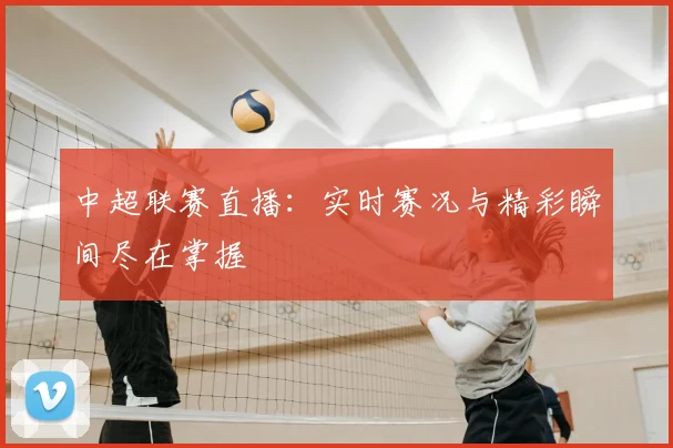 中超联赛直播:实时赛况与精彩瞬间尽在掌握