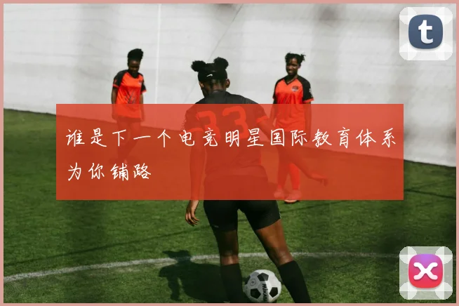 谁是下一个电竞明星国际教育体系为你铺路