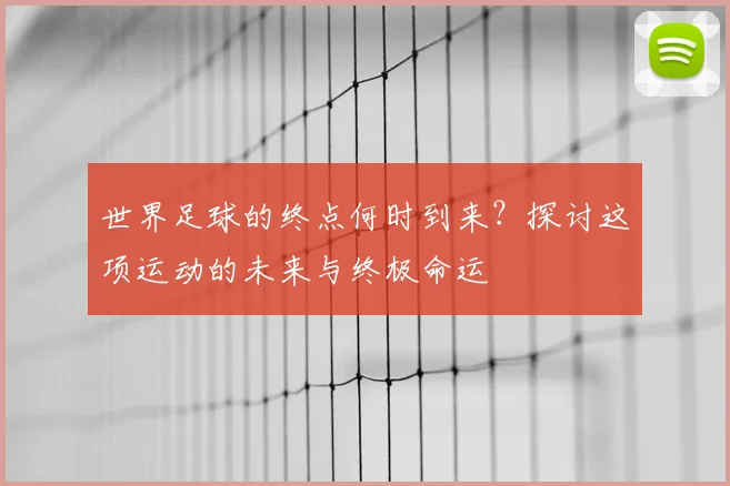 世界足球的终点何时到来？探讨这项运动的未来与终极命运