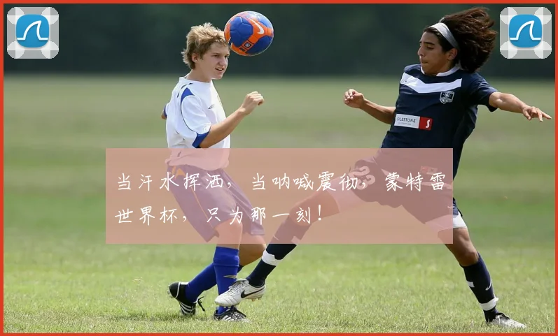 当汗水挥洒，当呐喊震彻，蒙特雷世界杯，只为那一刻！
