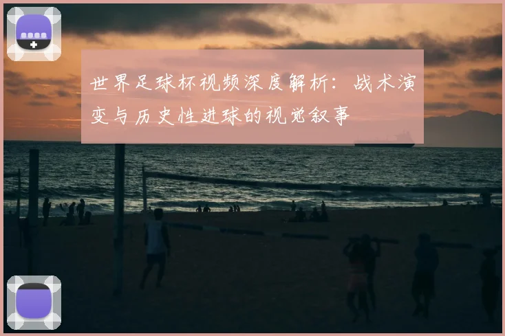 世界足球杯视频深度解析：战术演变与历史性进球的视觉叙事