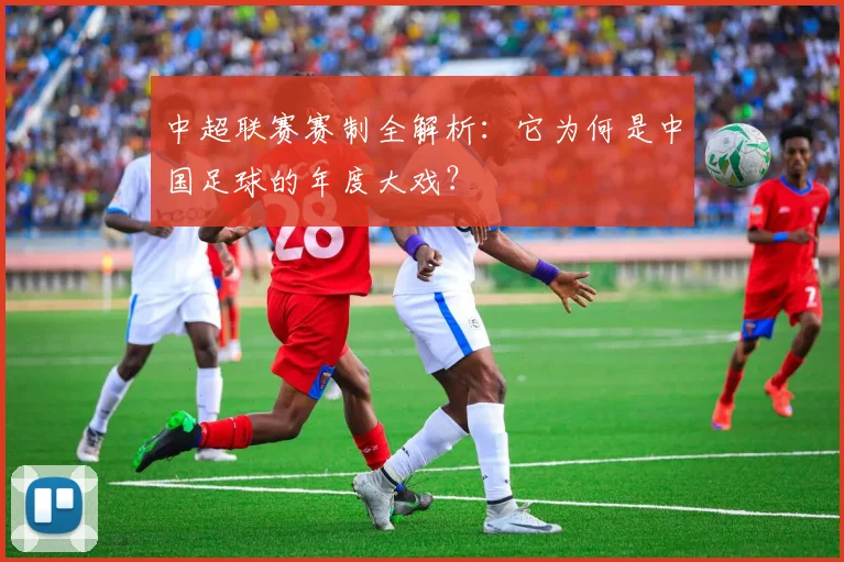 中超联赛赛制全解析：它为何是中国足球的年度大戏？