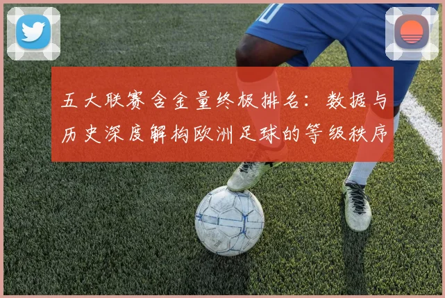 五大联赛含金量终极排名：数据与历史深度解构欧洲足球的等级秩序