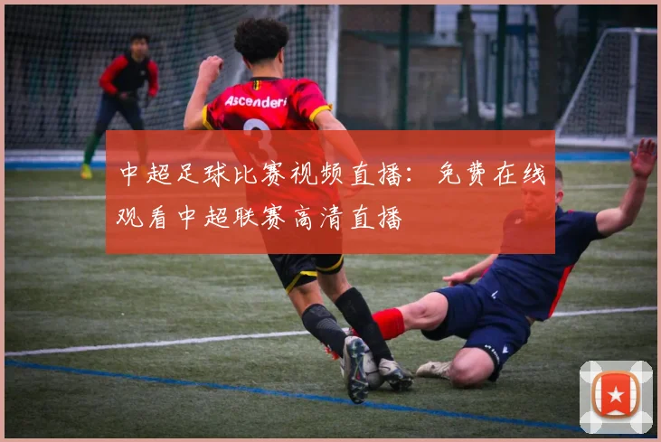 中超足球比赛视频直播：免费在线观看中超联赛高清直播