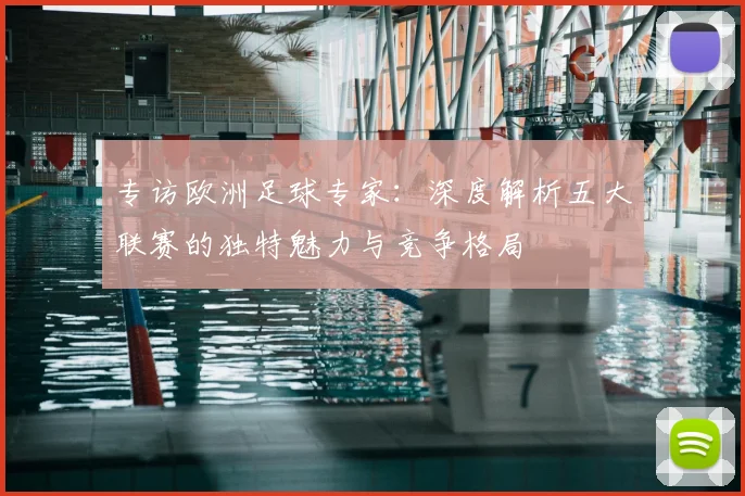 专访欧洲足球专家:深度解析五大联赛的独特魅力与竞争格局