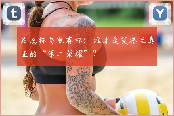 足总杯与联赛杯：谁才是英格兰真正的“第二荣耀”？