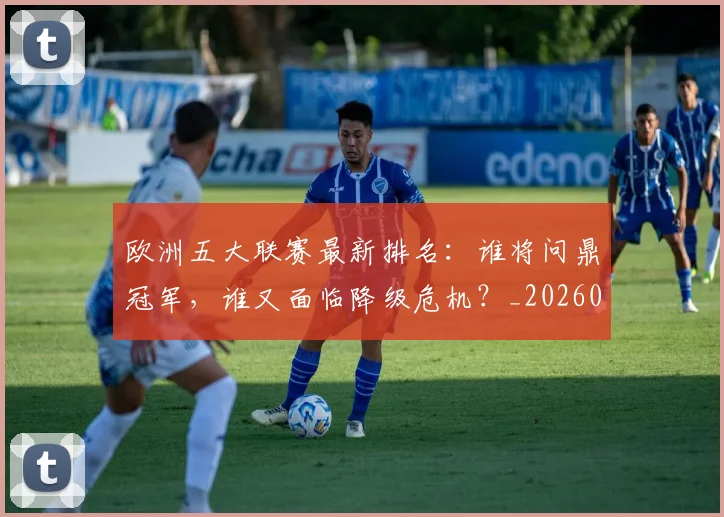 欧洲五大联赛最新排名:谁将问鼎冠军,谁又面临降级危机?_20260613172723